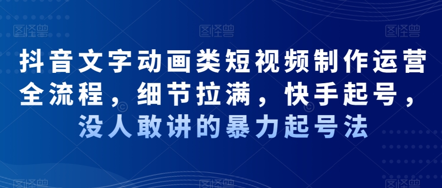 抖音文字动画类短视频制作运营全流程，细节拉满，快手起号，没人敢讲的暴力起号法-圆梦资源网