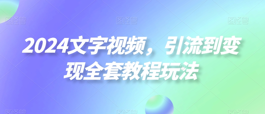 2024文字视频，引流到变现全套教程玩法【揭秘】-圆梦资源网