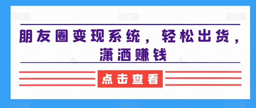 朋友圈变现系统，轻松出货，潇洒赚钱-圆梦资源网