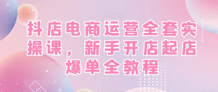 抖店电商运营全套实操课，新手开店起店爆单全教程-圆梦资源网