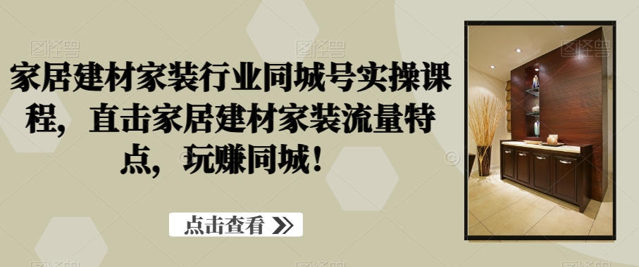 家居建材家装行业同城号实操课程，直击家居建材家装流量特点，玩赚同城！-圆梦资源网