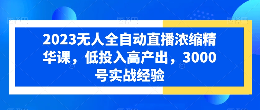 2023无人全自动直播浓缩精华课，低投入高产出，3000号实战经验-圆梦资源网