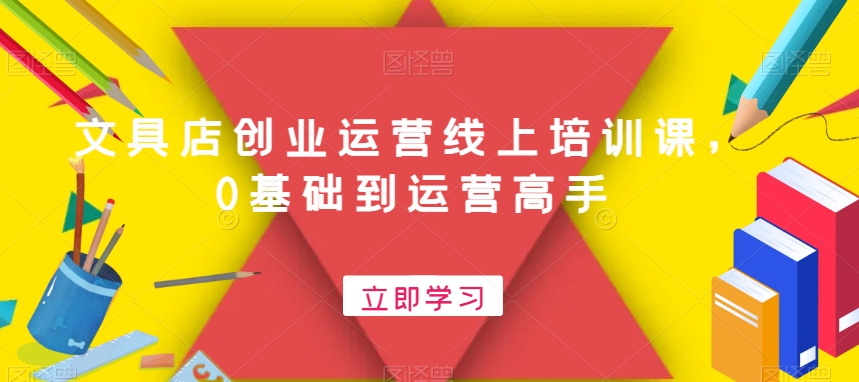 文具店创业运营线上培训课，0基础到运营高手-圆梦资源网
