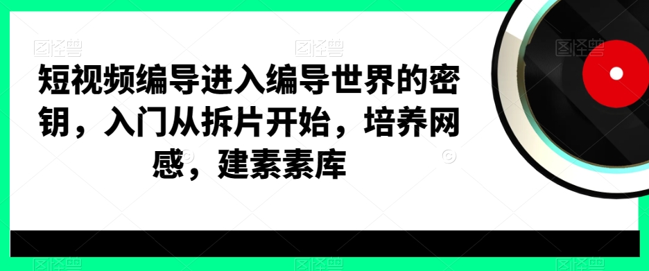 短视频编导进入编导世界的密钥，入门从拆片开始，培养网感，建素素库-圆梦资源网