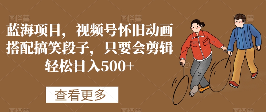 蓝海项目，视频号怀旧动画搭配搞笑段子，只要会剪辑轻松日入500+【揭秘】-圆梦资源网