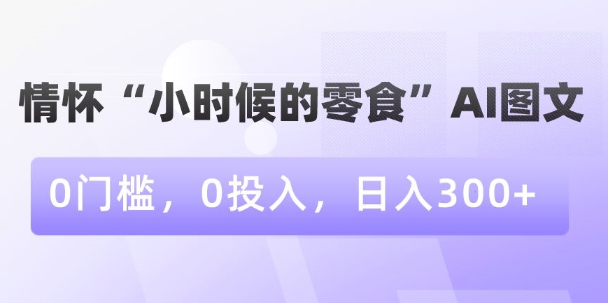 情怀“小时候的零食”AI图文，0门槛，0投入，日入300+【揭秘】-圆梦资源网
