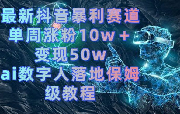 最新抖音暴利赛道，单周涨粉10w＋变现50w的ai数字人落地保姆级教程【揭秘】-圆梦资源网