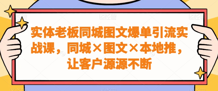 实体老板同城图文爆单引流实战课，同城×图文×本地推，让客户源源不断-圆梦资源网
