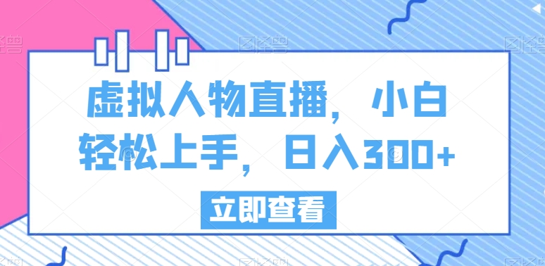 虚拟人物直播，小白轻松上手，日入300+【揭秘】-圆梦资源网