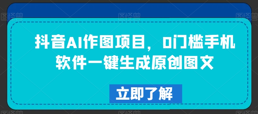 抖音AI作图项目，0门槛手机软件一键生成原创图文【揭秘】-圆梦资源网