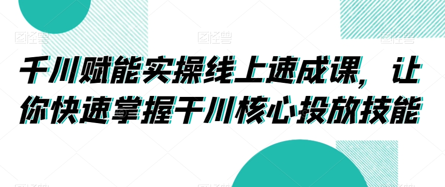 千川赋能实操线上速成课，让你快速掌握干川核心投放技能-圆梦资源网