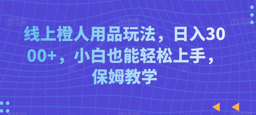 线上橙人用品玩法，日入3000+，小白也能轻松上手，保姆教学【揭秘】-圆梦资源网