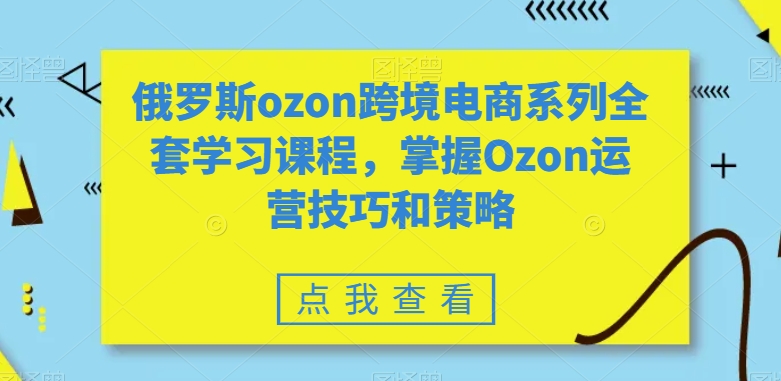 俄罗斯ozon跨境电商系列全套学习课程，掌握Ozon运营技巧和策略-圆梦资源网