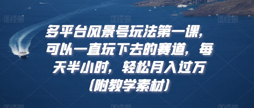 多平台风景号玩法第一课，可以一直玩下去的赛道，每天半小时，轻松月入过万（附教学素材）【揭秘】-圆梦资源网