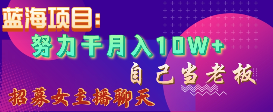 蓝海项目，努力干月入10W+，自己当老板，女主播招聘【揭秘】-圆梦资源网