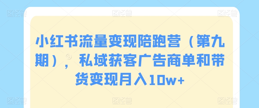 小红书流量变现陪跑营（第九期），私域获客广告商单和带货变现月入10w+-圆梦资源网