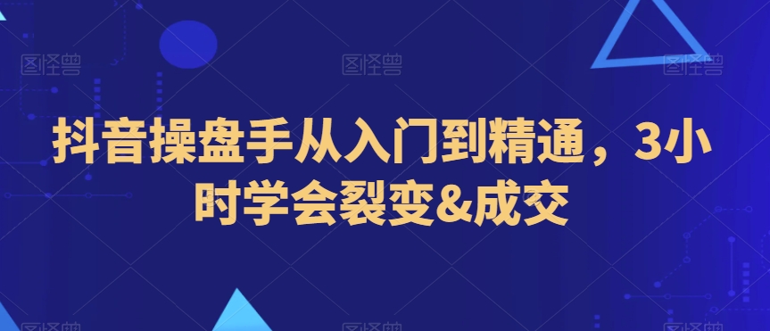抖音操盘手从入门到精通，3小时学会裂变&成交-圆梦资源网