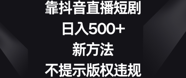 靠抖音直播短剧，日入500+，新方法、不提示版权违规【揭秘】-圆梦资源网