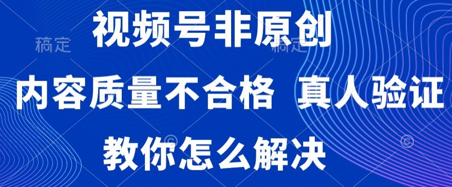 视频号非原创，内容质量不合格，真人验证，违规怎么解决【揭秘】-圆梦资源网