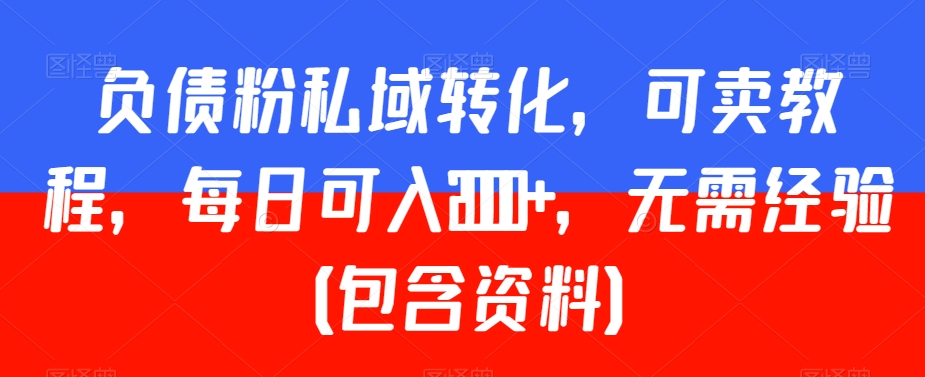 负债粉私域转化，可卖教程，每日可入2000+，无需经验（包含资料）【揭秘】-圆梦资源网
