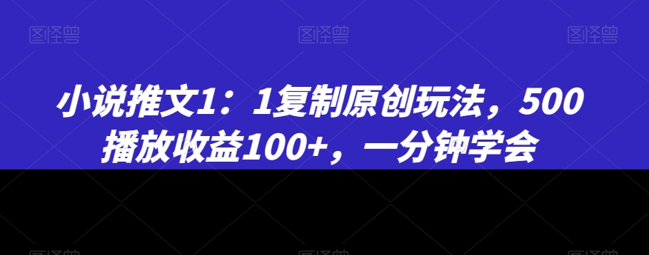 小说推文1：1复制原创玩法，500播放收益100+，一分钟学会【揭秘】-圆梦资源网