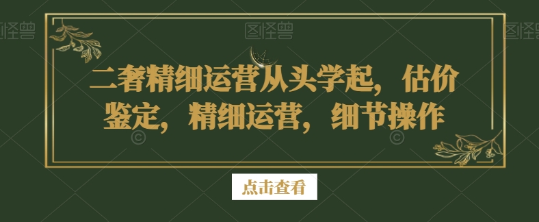 二奢精细运营从头学起，估价鉴定，精细运营，细节操作-圆梦资源网