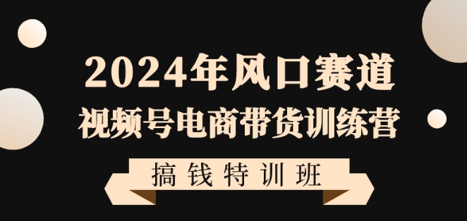 2024年风口赛道视频号电商带货训练营搞钱特训班，带领大家快速入局自媒体电商带货-圆梦资源网