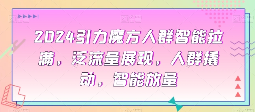2024引力魔方人群智能拉满，​泛流量展现，人群撬动，智能放量-圆梦资源网