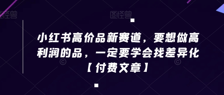 小红书高价品新赛道，要想做高利润的品，一定要学会找差异化【付费文章】-圆梦资源网