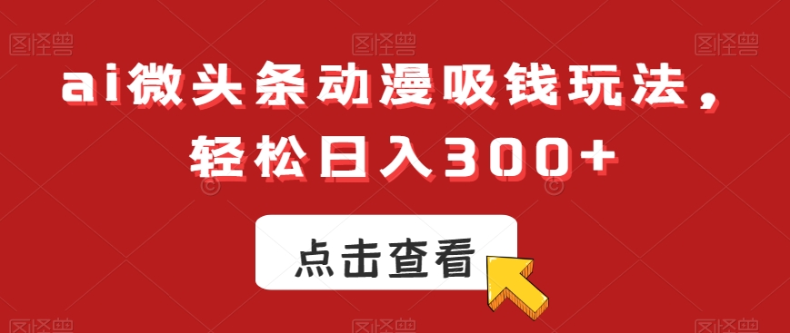 ai微头条动漫吸钱玩法，轻松日入300+【揭秘】-圆梦资源网