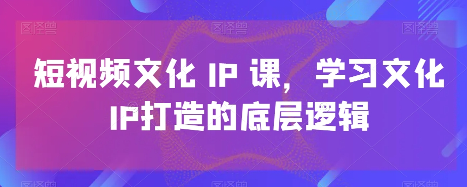 短视频文化IP课，学习文化IP打造的底层逻辑-圆梦资源网