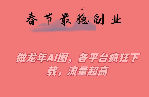春节期间最稳副业，做龙年AI图，各平台疯狂下载，流量超高【揭秘】-圆梦资源网