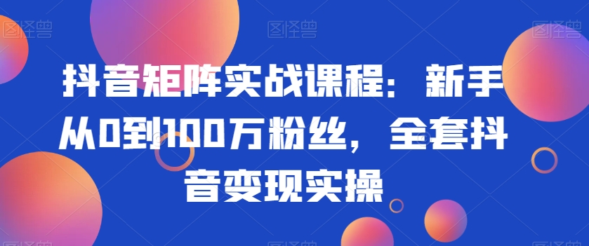抖音矩阵实战课程：新手从0到100万粉丝，全套抖音变现实操-圆梦资源网