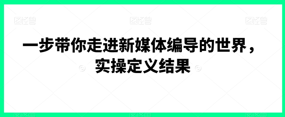一步带你走进新媒体编导的世界，实操定义结果-圆梦资源网