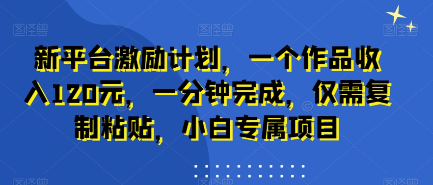 新平台激励计划，一个作品收入120元，一分钟完成，仅需复制粘贴，小白专属项目【揭秘】-圆梦资源网