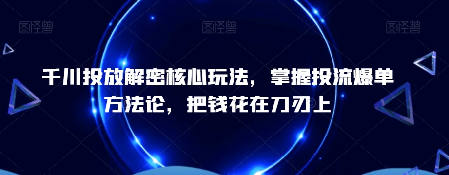 千川投放解密核心玩法，​掌握投流爆单方法论，把钱花在刀刃上-圆梦资源网