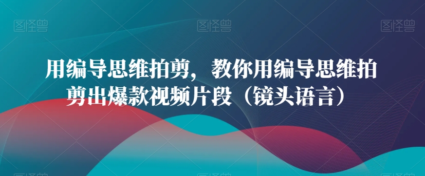 用编导思维拍剪，教你用编导思维拍剪出爆款视频片段（镜头语言）-圆梦资源网