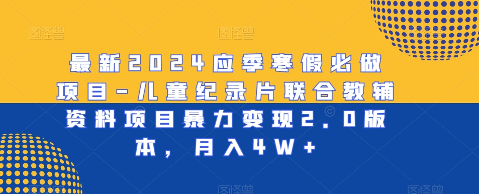 最新2024应季寒假必做项目-儿童纪录片联合教辅资料项目暴力变现2.0版本，月入4W+【揭秘】-圆梦资源网