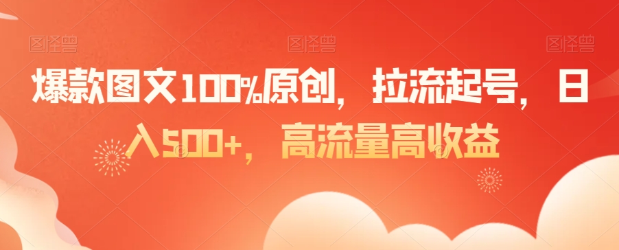 爆款图文100%原创，拉流起号，日入500+，高流量高收益【揭秘】-圆梦资源网