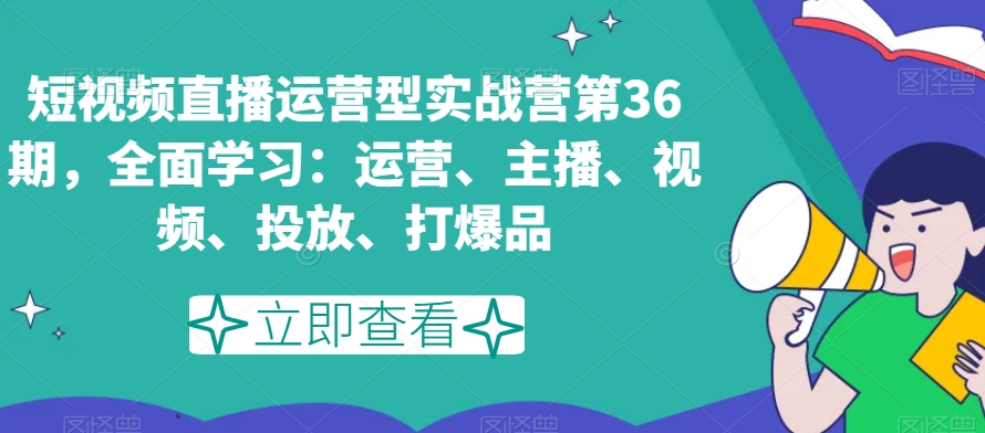 短视频直播运营型实战营第36期，全面学习：运营、主播、视频、投放、打爆品-圆梦资源网