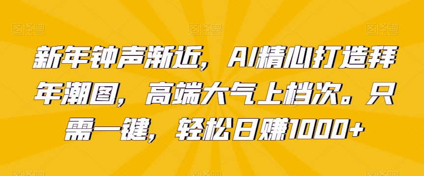 新年钟声渐近，AI精心打造拜年潮图，高端大气上档次。只需一键，轻松日赚1000+【揭秘】-圆梦资源网