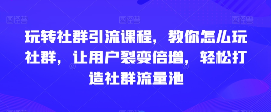 玩转社群引流课程，教你怎么玩社群，让用户裂变倍增，轻松打造社群流量池-圆梦资源网
