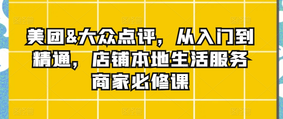 美团&大众点评，从入门到精通，店铺本地生活服务商家必修课-圆梦资源网