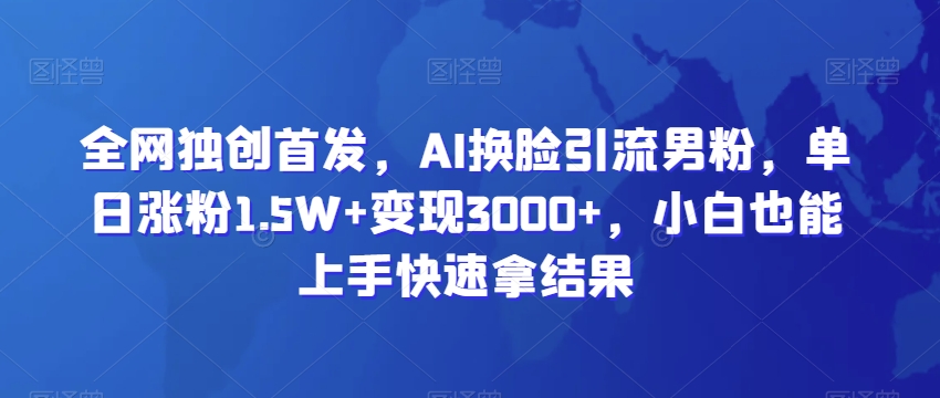 全网独创首发，AI换脸引流男粉，单日涨粉1.5W+变现3000+，小白也能上手快速拿结果【揭秘】-圆梦资源网