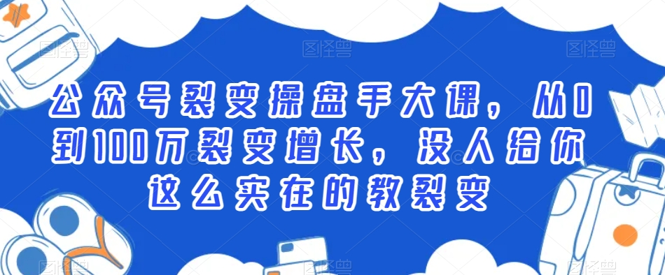 公众号裂变操盘手大课，从0到100万裂变增长，没人给你这么实在的教裂变-圆梦资源网