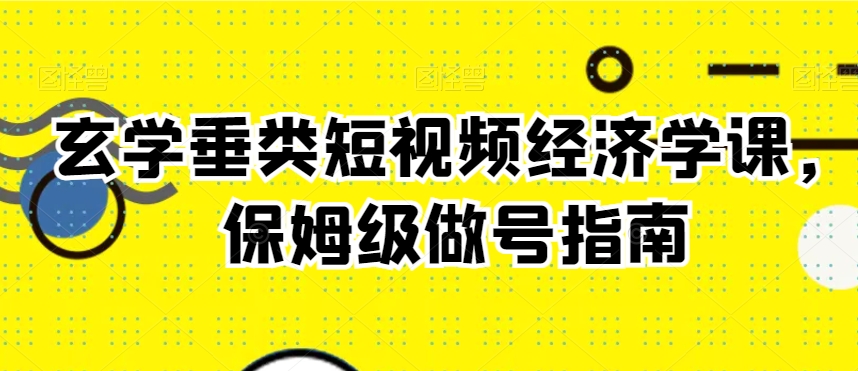 玄学垂类短视频经济学课，保姆级做号指南-圆梦资源网