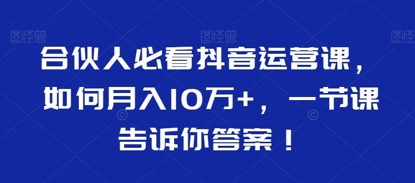 合伙人必看抖音运营课，如何月入10万+，一节课告诉你答案！-圆梦资源网