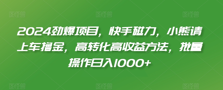 2024劲爆项目，快手磁力，小熊请上车撸金，高转化高收益方法，批量操作日入1000+【揭秘】-圆梦资源网