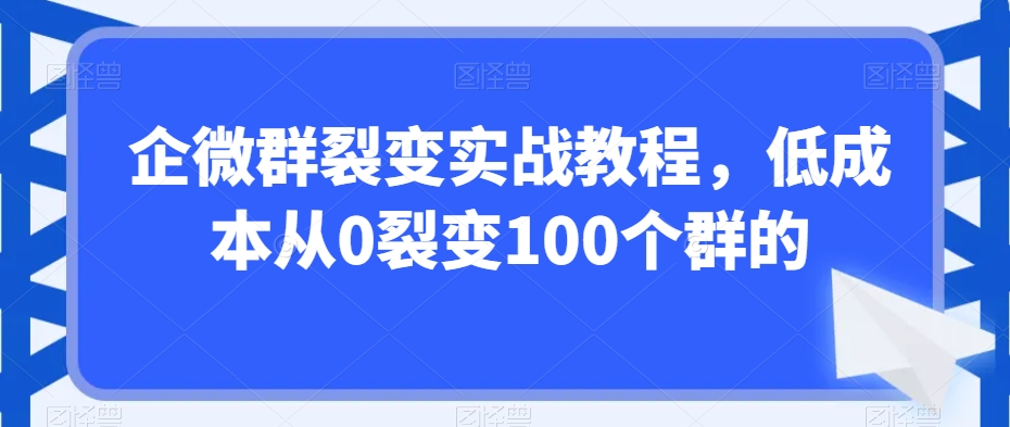 企微群裂变实战教程，低成本从0裂变100个群的-圆梦资源网