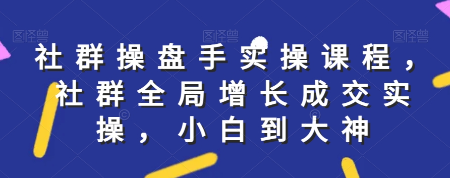 社群实操课程，社群全局增长成交实操，小白到大神-圆梦资源网